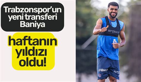 Trabzonspor un yeni transferi Baniya haftanın yıldızı oldu TRABZON