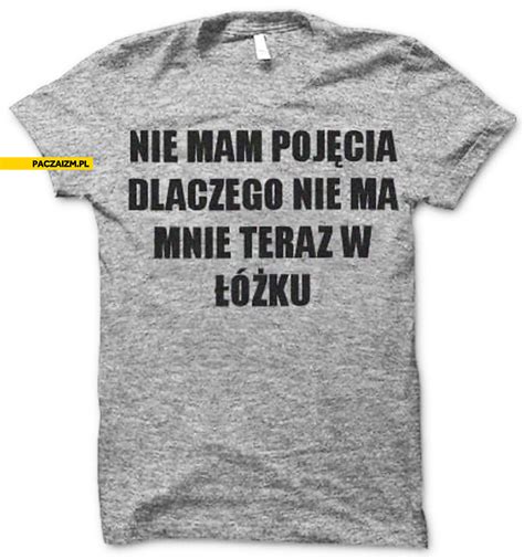 Nie mam pojęcia dlaczego nie ma mnie teraz w łóżku Paczaizm pl