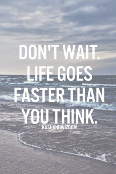 Don T Wait Life Goes Faster Than You Think Quote Great Inspirational