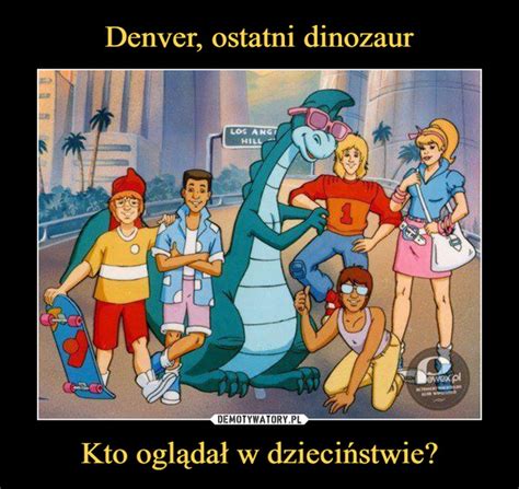 Denver Ostatni Dinozaur Kto Ogl Da W Dzieci Stwie Demotywatory Pl