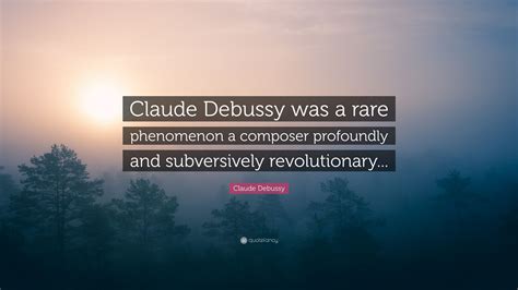 Claude Debussy Quote “claude Debussy Was A Rare Phenomenon A Composer Profoundly And