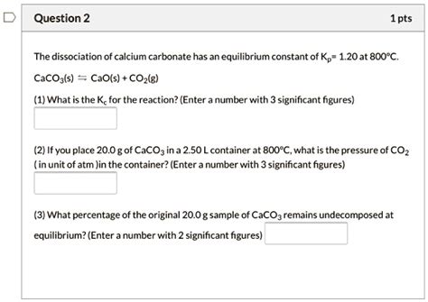 Solved The Dissociation Of Calcium Carbonate Has An Equilibrium Constant Of Kp 1 20 At 800Â°c