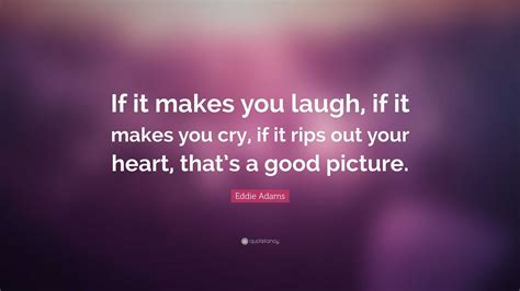 Eddie Adams Quote: “If it makes you laugh, if it makes you cry, if it