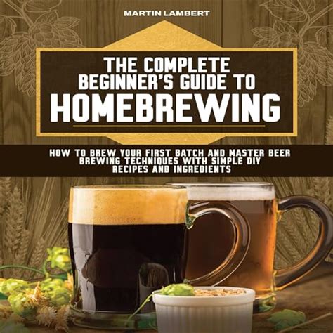 The Complete Beginners Guide To Homebrewing How To Brew Your First Batch And