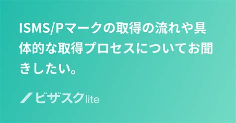 Isms Pマークの取得の流れや具体的な取得プロセスについてお聞きしたい。 スポットコンサル[ビザスク]