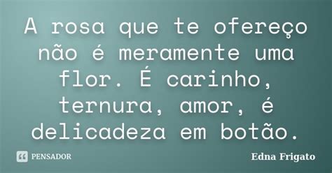 A Rosa Que Te Ofereço Não é Meramente Edna Frigato Pensador