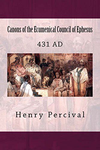 Canons of the Ecumenical Council of Ephesus: 431 Ad by Henry Percival ...