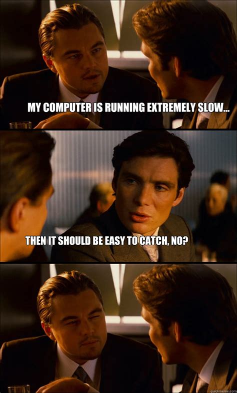 My computer is running extremely slow... Then it should be easy to ...