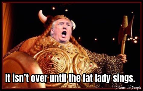 It Isnt Over Until The Fat Lady Sings Meme The People