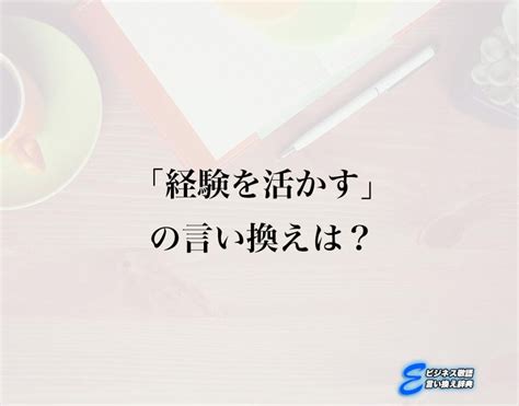 「経験を活かす」の言い換え語のおすすめ・ビジネスでの言い換えやニュアンスの違いも解釈 E ビジネス敬語言い換え辞典