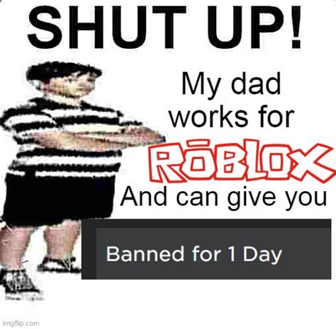 Shut Up My Dad Works For Roblox Imgflip