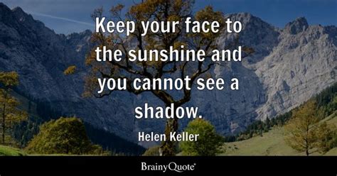 Helen Keller - Keep your face to the sunshine and you...