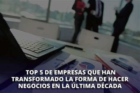 Top 5 De Empresas Que Han Transformado La Forma De Hacer Negocios En La