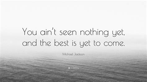 Michael Jackson Quote: “You ain’t seen nothing yet, and the best is yet ...