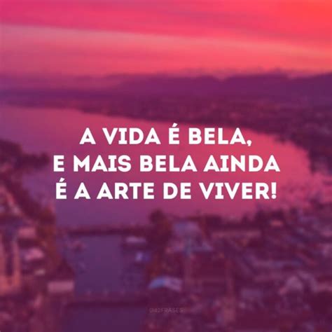 Frases Sobre A Vida Bela Que Relembram Motivos Para Seguir Em Frente