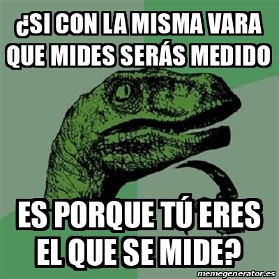 Meme Filosoraptor Si Con La Misma Vara Que Mides Ser S Medido Es