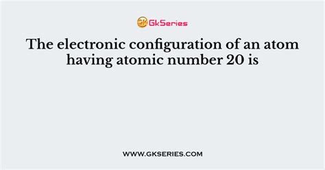 The electronic configuration of an atom having atomic number 20 is