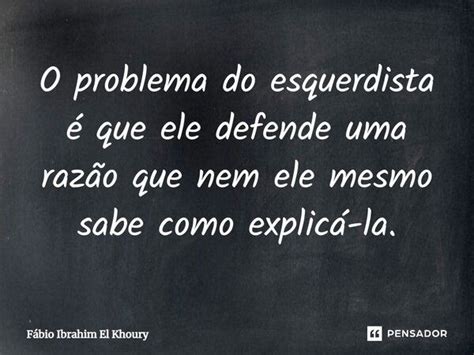 ⁠o Problema Do Esquerdista é Que Ele Fábio Ibrahim El Khoury Pensador