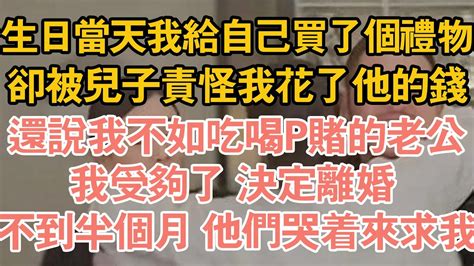 生日當天我給自己買了個禮物，卻被兒子責怪我花了他的錢，還說我不如吃喝p賭的老公，我受夠了 決定離婚 ，不到半個月 他們哭著來求我 Youtube