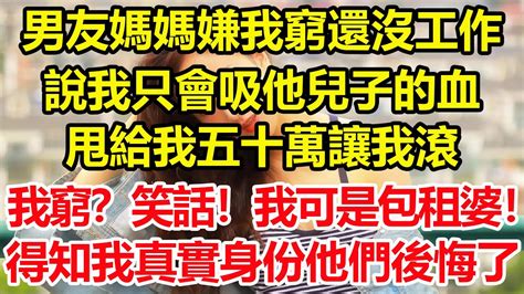 男友媽媽嫌我窮，還沒工作，說我只會吸他兒子的血，甩給我五十萬讓我滾，他兒子要去豪門當乘龍快婿。我窮？我可是包租婆！得知我真實身份，他們後悔了