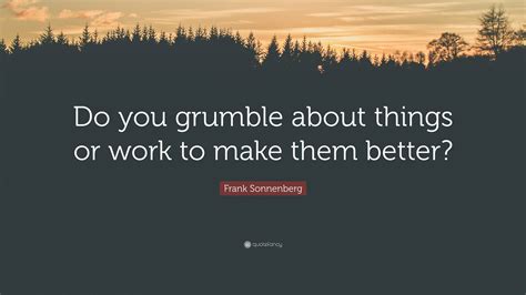 Frank Sonnenberg Quote “do You Grumble About Things Or Work To Make Them Better”