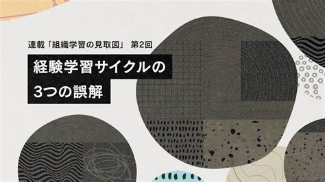 経験学習サイクルの3つの誤解：連載「組織学習の見取図」第2回 Cultibase