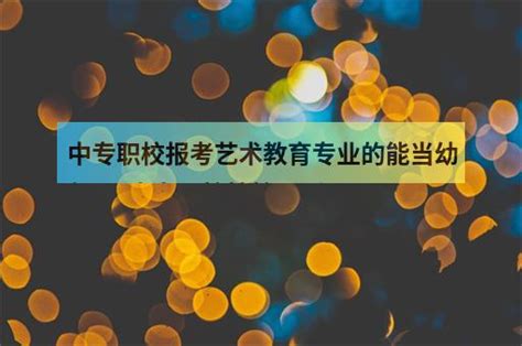 中专职校报考艺术教育专业的能当幼师吗中专职校技校区别 职教网