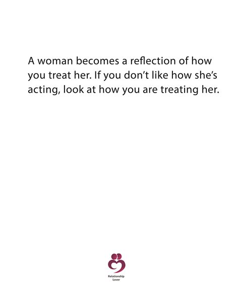 A Woman Becomes A Reflection Of How You Treat Her If You Dont Like