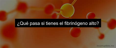 Fibrinógeno Alto Significado y Consecuencias Incorruptible