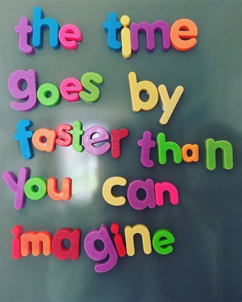 The Time Goes By Faster Than You Can Imagine Whatmyfridgesays Inspirational Uplifting