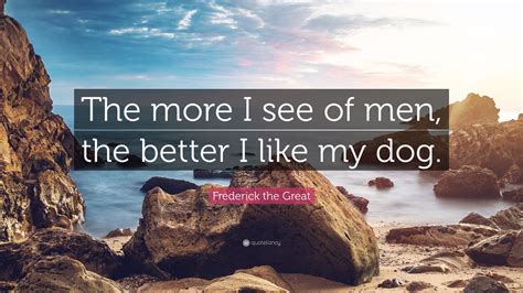 Frederick The Great Quote The More I See Of Men The Better I Like My