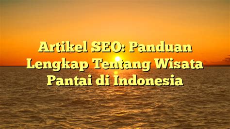 Artikel Seo Panduan Lengkap Tentang Wisata Pantai Di Indonesia Rekap