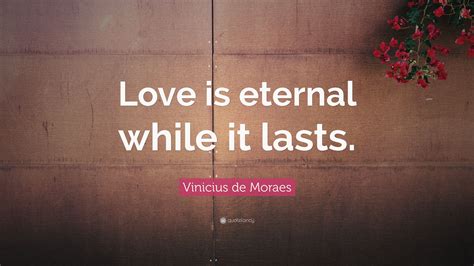 Vinicius de Moraes Quote: “Love is eternal while it lasts.”