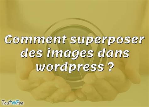 Comment Superposer Des Images Dans Wordpress Toutwp Ca