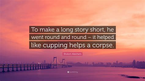 Sholom Aleichem Quote: “To make a long story short, he went round and round – it helped like ...