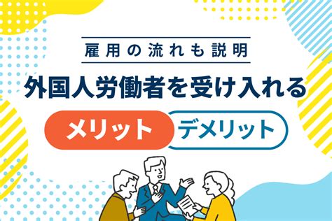 外国人労働者を受け入れるメリット・デメリット｜雇用の流れも解説 Wexpats Bizウィーエクスパッツ ビズ