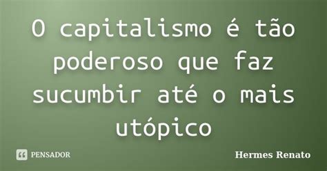 Frases Sobre O Capitalismo - O capitalismo é tão poderoso que faz... Hermes Renato - Pensador