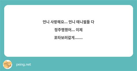 언니 사랑해요 언니 태니썰들 다 정주행했어 이제 포타보러갈게 Peing 質問箱