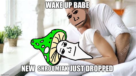 new shroomjak just dropped | Wake Up Babe | Know Your Meme