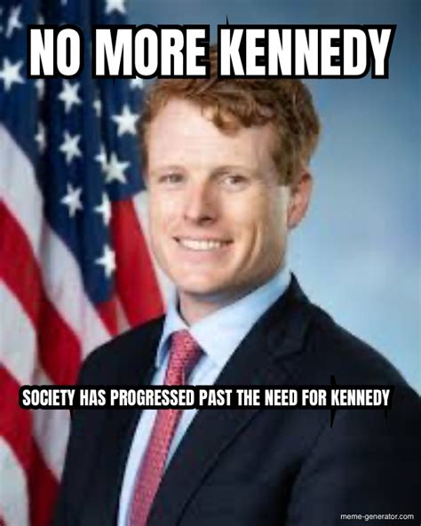 No More Kennedy Society Has Progressed Past The Need For Kennedy Meme