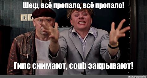 Meme: "Шеф, всё пропало, всё пропало! Гипс снимают, coub закрывают ...