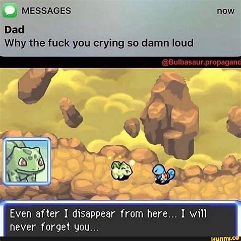 Messages Now Bulbasaur Propaganc Dad Why The Fuck You Crying So Damn Loud Even After I