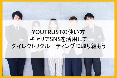 Youtrustの使い方│キャリアsnsを活用してダイレクトリクルーティングに取り組もう まるごと人事｜ベンチャー・成長企業向けの採用代行