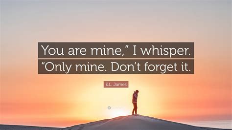 El James Quote You Are Mine” I Whisper Only Mine Dont Forget It”