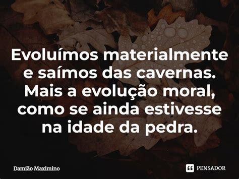 Evoluímos materialmente e saímos Damião Maximino Pensador