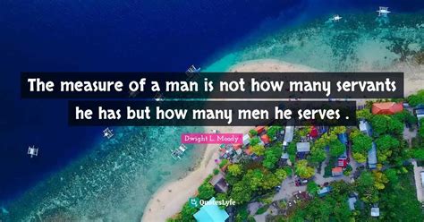 The Measure Of A Man Is Not How Many Servants He Has But How Many Men