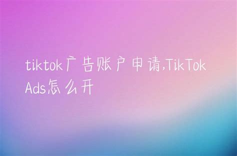 Tiktok广告账户申请tiktok Ads怎么开 Dtc Start