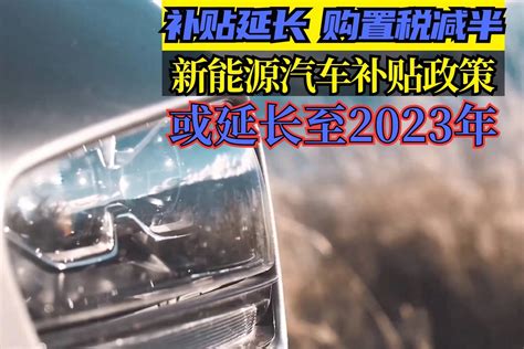 补贴延长，购置税减半，新能源汽车补贴政策或延长至2023年凤凰网视频凤凰网