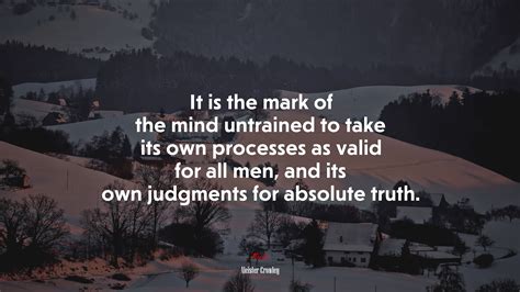 It Is The Mark Of The Mind Untrained To Take Its Own Processes As Valid