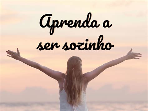 Aprenda A Ser Sozinha Frases - Aprenda a ser sozinho: 33 frases para te inspirar - Pensador